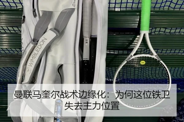 曼联马奎尔战术边缘化：为何这位铁卫失去主力位置