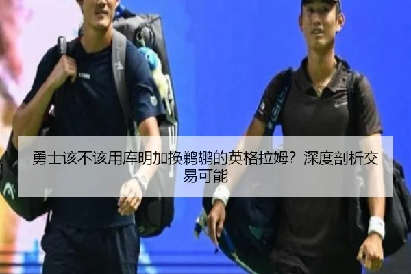 勇士该不该用库明加换鹈鹕的英格拉姆？深度剖析交易可能